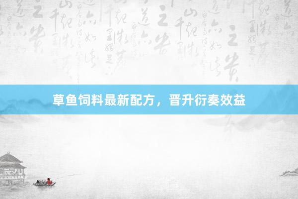 草鱼饲料最新配方，晋升衍奏效益