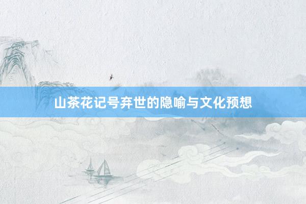 山茶花记号弃世的隐喻与文化预想