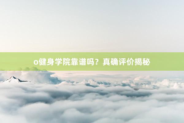 o健身学院靠谱吗？真确评价揭秘